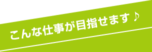 こんな仕事が目指せます♪